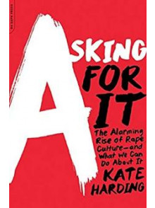 Asking For It: The Alarming Rise of Rape Culture Asking For It: The Alarming Rise of Rape Culture