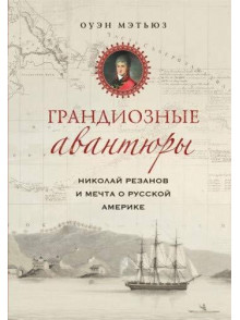 Грандиозные авантюры. Николай Резанов и мечта о Ру Грандиозные авантюры. Николай Резанов и мечта о Ру