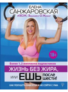 Жизнь без жира, или Ешь после шести! Как похудеть навсегда и не сойти с ума Жизнь без жира, или Ешь после шести! Как похудеть навсегда и не сойти с ума