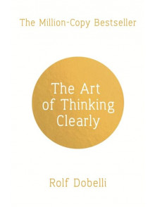 The Art of Thinking Clearly: Better Thinking, Better Decisions The Art of Thinking Clearly: Better Thinking, Better Decisions